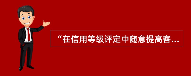 “在信用等级评定中随意提高客户定性指标，人为提高客户信用等级”涉及的环节是（）。