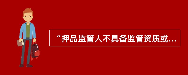 “押品监管人不具备监管资质或未经农业银行认可”属于（）。