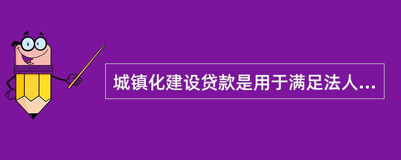 城镇化建设贷款是用于满足法人客户城镇化项目建设融资需求的（）贷款。