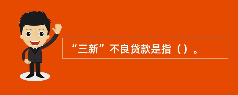 “三新”不良贷款是指（）。