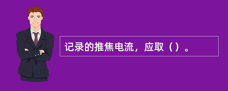 记录的推焦电流，应取（）。