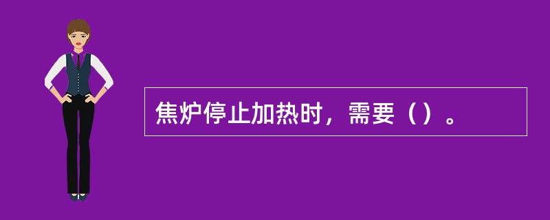 焦炉停止加热时，需要（）。