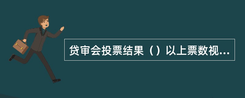 贷审会投票结果（）以上票数视为同意.