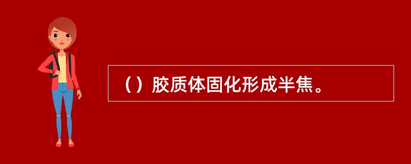 （）胶质体固化形成半焦。