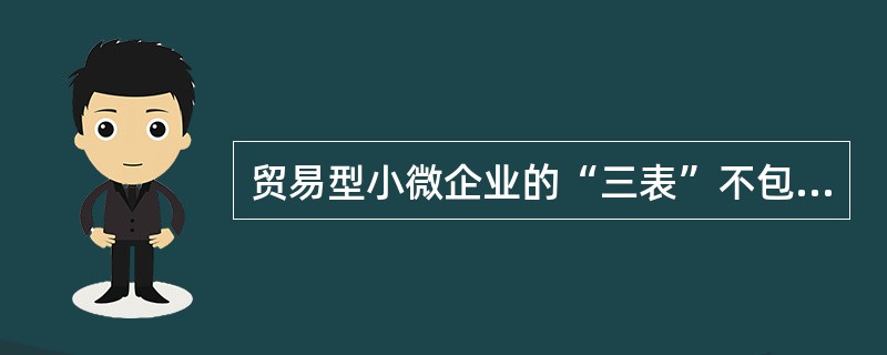 贸易型小微企业的“三表”不包含（）。