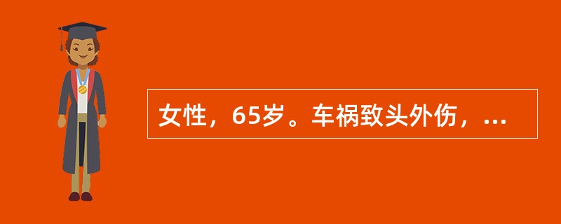 女性，65岁。车祸致头外伤，伤后一过性意识丧失，持续约5分钟，清醒后头痛、恶心，