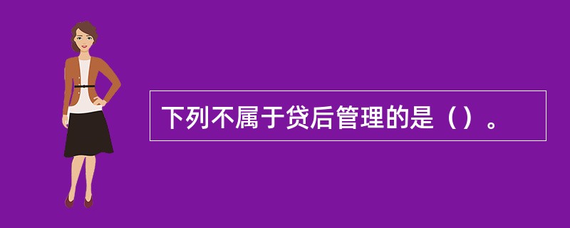 下列不属于贷后管理的是（）。