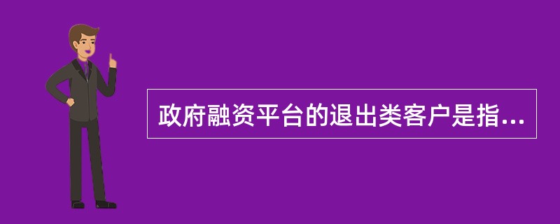 政府融资平台的退出类客户是指下列哪类客户？（）