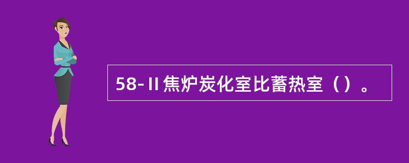 58-Ⅱ焦炉炭化室比蓄热室（）。