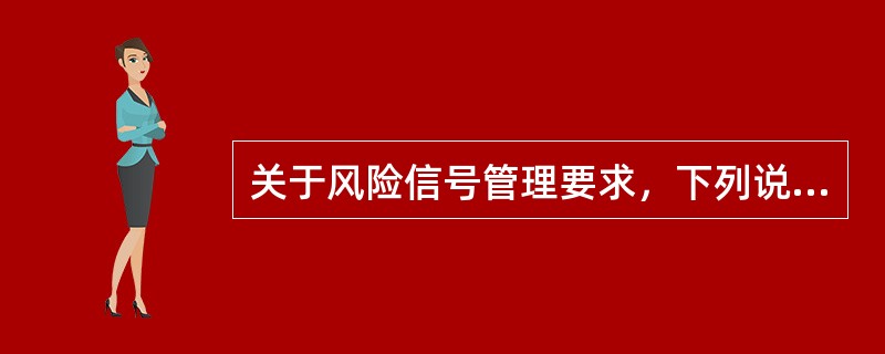 关于风险信号管理要求，下列说法错误的是（）。