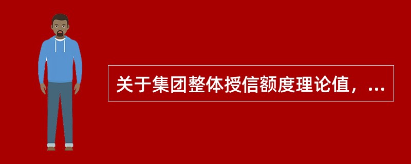 关于集团整体授信额度理论值，下列说法错误的是（）。