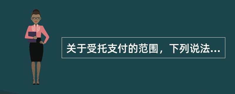 关于受托支付的范围，下列说法错误的是（）。