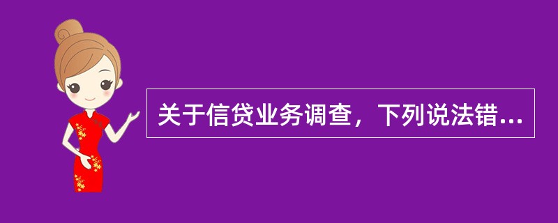 关于信贷业务调查，下列说法错误的是（）。