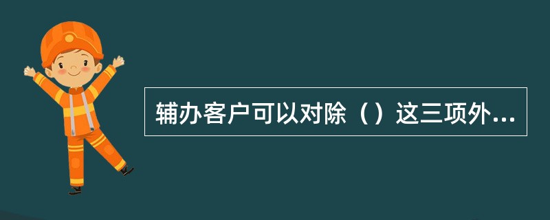 辅办客户可以对除（）这三项外的所有信息进行新增，并且可以对本机构录入信息进行修改