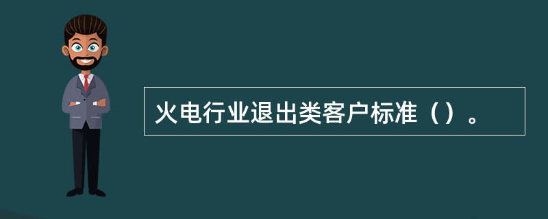 火电行业退出类客户标准（）。