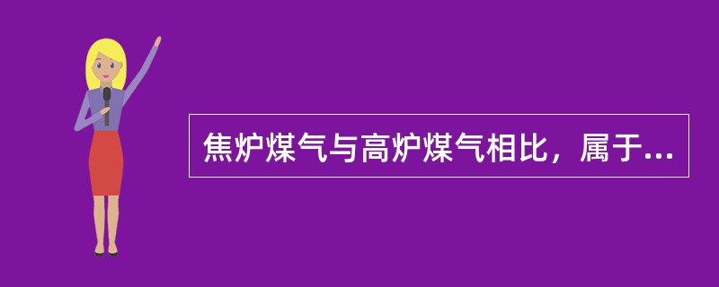 焦炉煤气与高炉煤气相比，属于（）煤气。