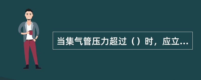 当集气管压力超过（）时，应立即打开放散管。