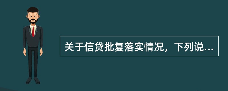 关于信贷批复落实情况，下列说法错误的是（）。