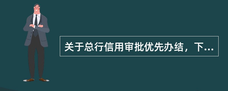 关于总行信用审批优先办结，下列说法错误的是（）。