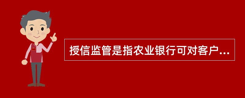 授信监管是指农业银行可对客户净资产、或有负债、短期偿债能力、资产负债率、交叉违约