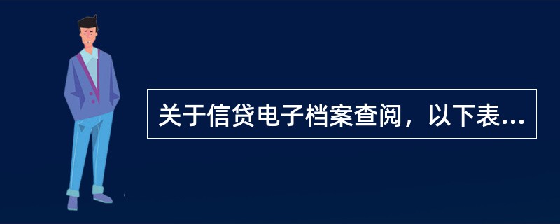 关于信贷电子档案查阅，以下表述错误的是（）。