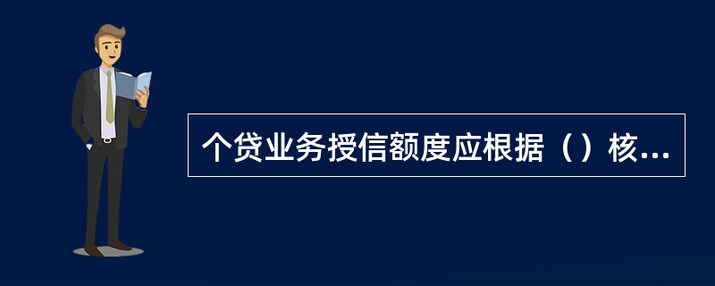 个贷业务授信额度应根据（）核定。