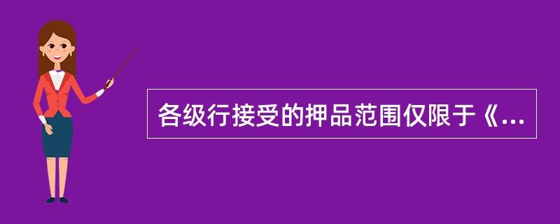 各级行接受的押品范围仅限于《中国农业银行信贷业务押品分类管理表》规定的品种。对于