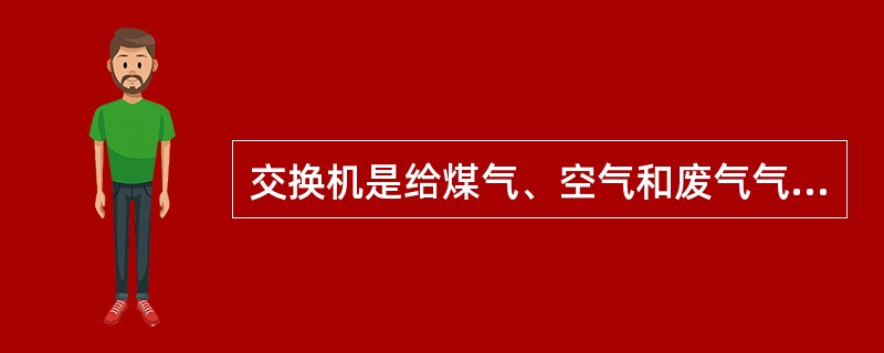 交换机是给煤气、空气和废气气流换向的设备。。