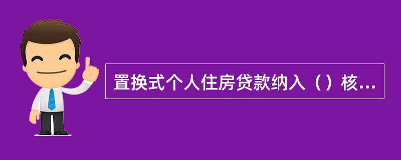 置换式个人住房贷款纳入（）核算。