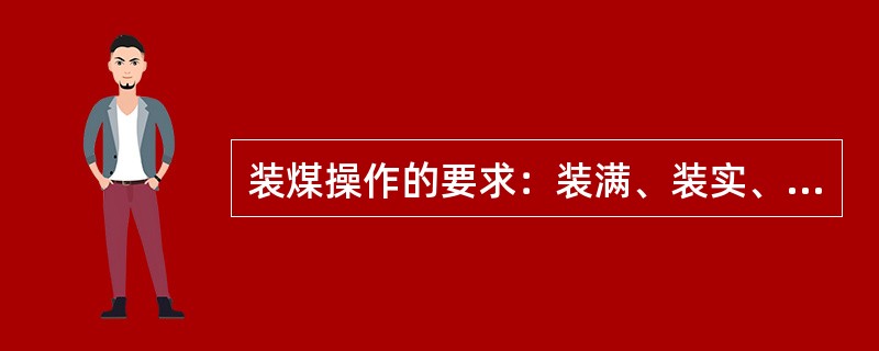 装煤操作的要求：装满、装实、装平、装匀。