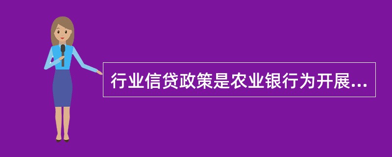 行业信贷政策是农业银行为开展行业内法人客户信贷业务以及类信贷业务而制定的政策规定