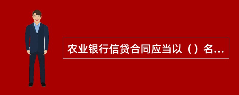 农业银行信贷合同应当以（）名义签订。