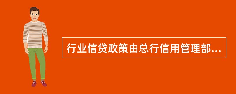 行业信贷政策由总行信用管理部制定并适时调整，分行无权制定行业信贷政策。