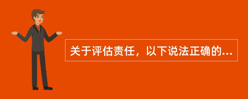 关于评估责任，以下说法正确的是（）。