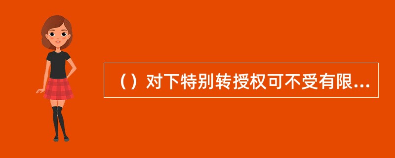 （）对下特别转授权可不受有限转授权比例的限制，但不得突破禁止性转授权的规定。