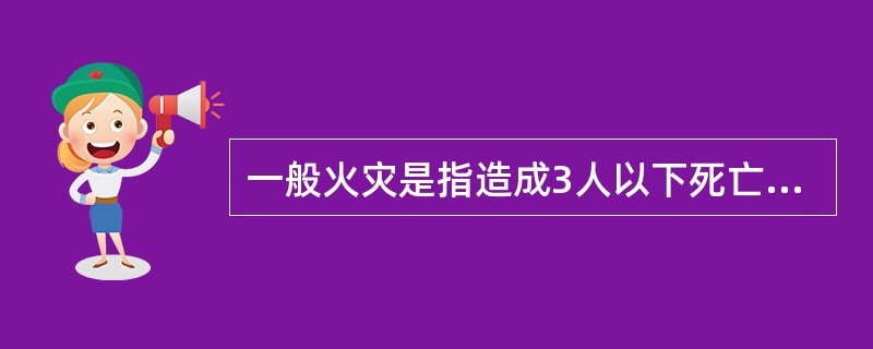 一般火灾是指造成3人以下死亡，或者10人以下重伤，或者1000万元以下直接财产损