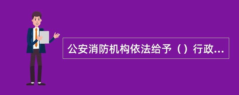 公安消防机构依法给予（）行政处罚时，应当在法律文书上加盖主管公安机关的印章。