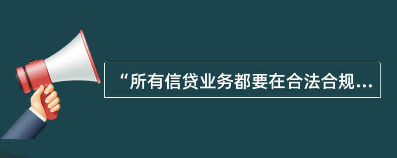 “所有信贷业务都要在合法合规的前提下进行，信贷人员要树立守法合规的价值理念，严格