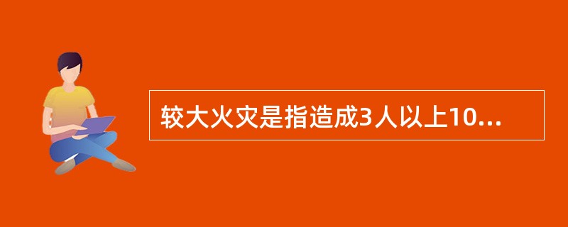 较大火灾是指造成3人以上10人以下死亡，或者10人以上50人以下重伤，或者100