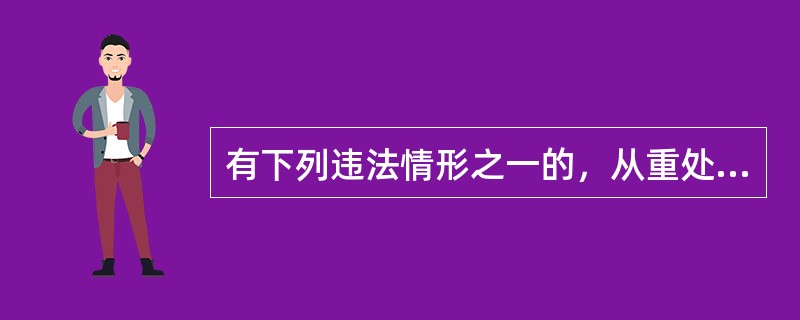 有下列违法情形之一的，从重处罚：（）。