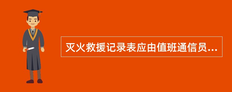 灭火救援记录表应由值班通信员负责填写。（）