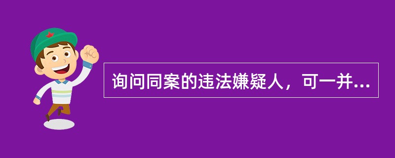 询问同案的违法嫌疑人，可一并进行。（）