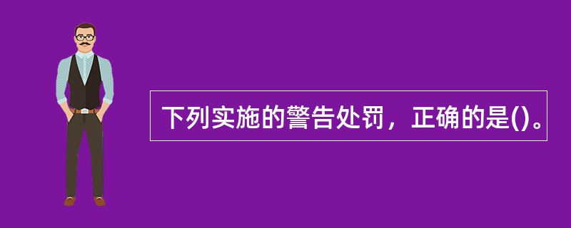 下列实施的警告处罚，正确的是()。