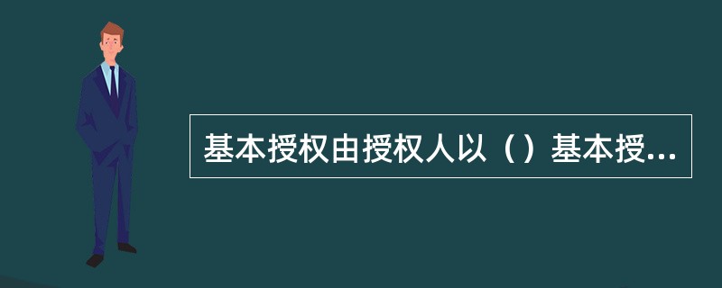 基本授权由授权人以（）基本授权书的形式下达受权人。