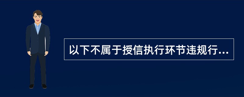 以下不属于授信执行环节违规行为的是（）。