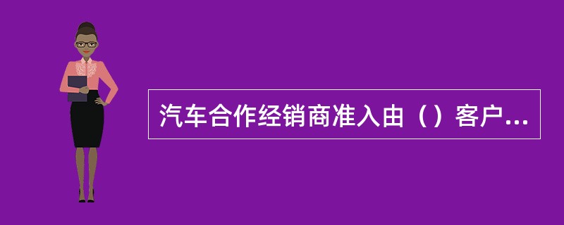 汽车合作经销商准入由（）客户部门调查，有权审批人审批。