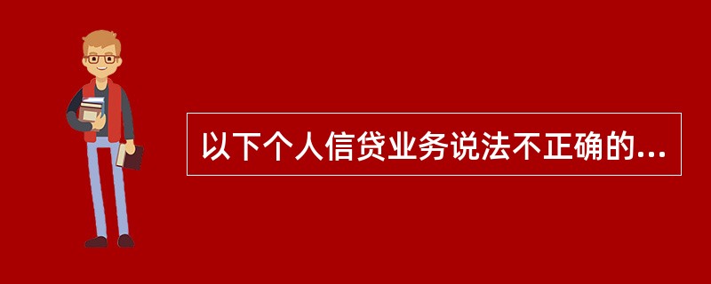 以下个人信贷业务说法不正确的是（）.