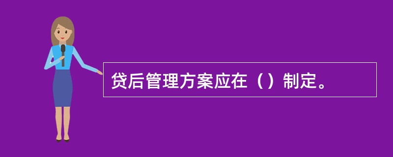 贷后管理方案应在（）制定。