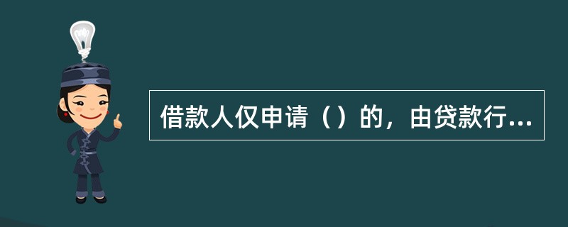 借款人仅申请（）的，由贷款行客户部门负责人同时履行审核、审批职能。