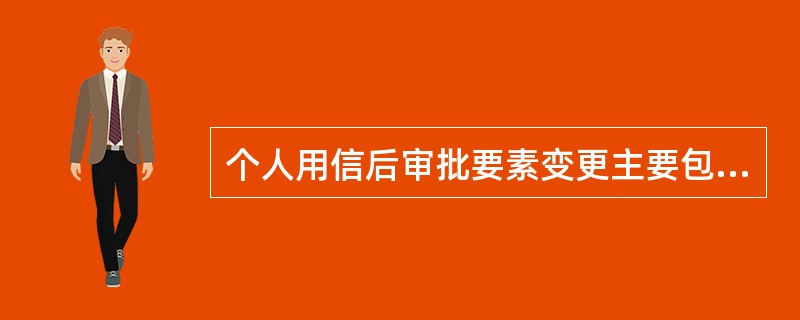 个人用信后审批要素变更主要包括（）